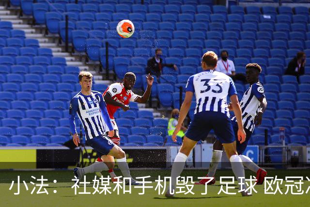 小法：社媒和手机毁了足球 欧冠决赛一支球队进攻，另一支防守