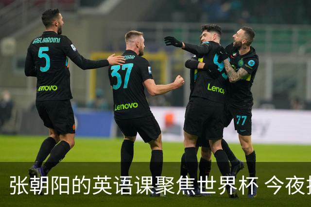 张朝阳的英语课聚焦世界杯 今夜揭幕分享文章干货满满