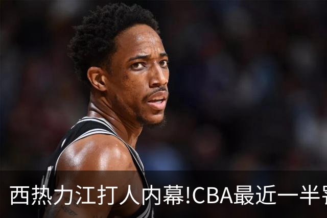 西热力江打人内幕!CBA最近一半罚单都跟他有关