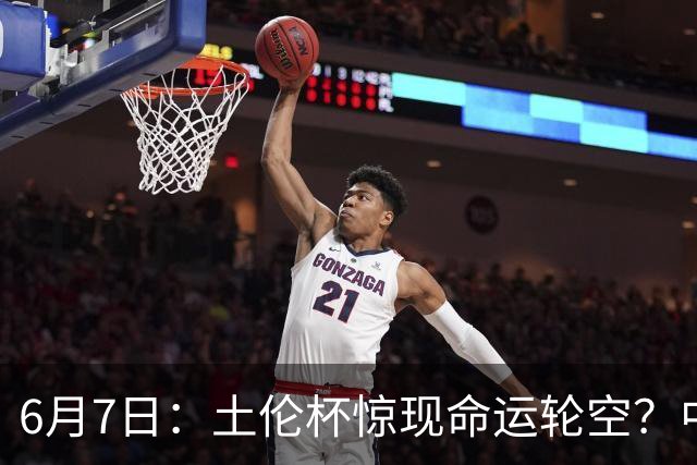 6月7日：土伦杯惊现命运轮空？中国U19男足末战竟成积分固定靶